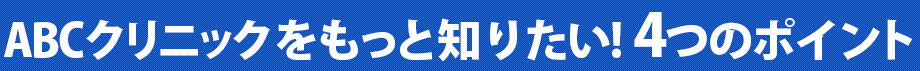 ABCクリニックをもっと知りたい！4つのポイント