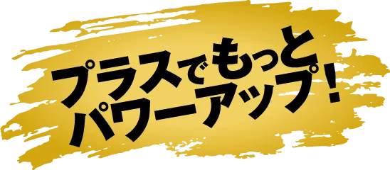 プラスでもっとパワーアップ！