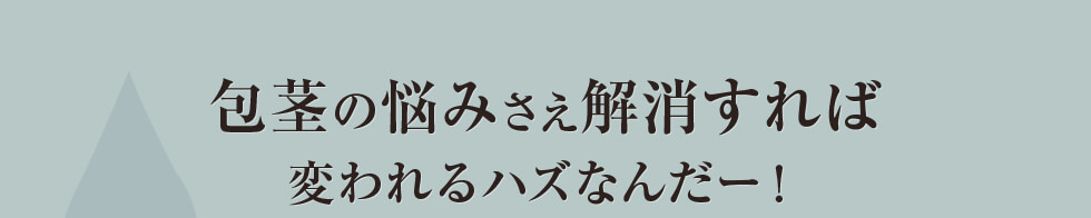 包茎の悩みさえ解消すれば変われるハズなんだー!